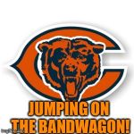 Chicago Bears | JUMPING ON THE BANDWAGON! | image tagged in chicago bears | made w/ Imgflip meme maker