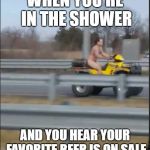 in a hurry nude dude | WHEN YOU'RE IN THE SHOWER; AND YOU HEAR YOUR FAVORITE BEER IS ON SALE | image tagged in in a hurry nude dude | made w/ Imgflip meme maker