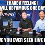 Live PD | I HAVE A FEELING I WILL BE FAMOUS ONE DAY. HAVE YOU EVER SEEN LIVE PD? | image tagged in live pd | made w/ Imgflip meme maker