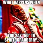 Don't Say No To Sprite Cranberry | WHAT HAPPENS WHEN; YOU SAY "NO" TO SPRITE CRANBERRY... | image tagged in sprite cranberry,lebron james,don't say no,wanna sprite cranberry | made w/ Imgflip meme maker