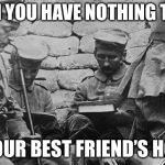 True tho? | WHEN YOU HAVE NOTHING TO EAT; AT YOUR BEST FRIEND’S HOUSE | image tagged in german trenches,memes,best friends,starving | made w/ Imgflip meme maker