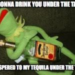 drunk | IM GONNA DRINK YOU UNDER THE TABLE; I WHISPERED TO MY TEQUILA UNDER THE TABLE | image tagged in drunk kermit,drunk,tequila,tables,party time | made w/ Imgflip meme maker