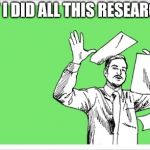 throwing papers | BUT I DID ALL THIS RESEARCH... | image tagged in throwing papers | made w/ Imgflip meme maker