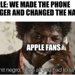 shit n**** | APPLE: WE MADE THE PHONE BIGGER AND CHANGED THE NAME APPLE FANS | image tagged in shit n | made w/ Imgflip meme maker
