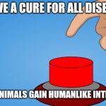 Would you push the button? | WE HAVE A CURE FOR ALL DISEASES.... BUT ALL ANIMALS GAIN HUMANLIKE INTELLIGENCE | image tagged in would you push the button | made w/ Imgflip meme maker