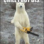 chainsaw polar bear | CHILL I GOT DIS. | image tagged in chainsaw polar bear | made w/ Imgflip meme maker
