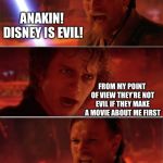 From my point of view | ANAKIN! DISNEY IS EVIL! FROM MY POINT OF VIEW THEY’RE NOT EVIL IF THEY MAKE A MOVIE ABOUT ME FIRST | image tagged in from my point of view | made w/ Imgflip meme maker