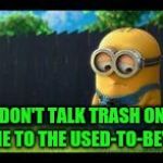 sad minion | DON'T TALK TRASH ON ME TO THE USED-TO-BE'S. | image tagged in sad minion | made w/ Imgflip meme maker