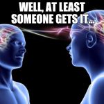 Connected Minds | WELL, AT LEAST SOMEONE GETS IT... | image tagged in connected minds,inside joke,humor,meme,memes | made w/ Imgflip meme maker