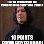 Damn... Snape busted us all, didn't he? | SO YOU ARE WASTING YOUR TIME ON MEMES WHILE YOU COULD BE DOING SOMETHING USEFUL? 10 POINTS FROM GRYFFINDOR! | image tagged in snape | made w/ Imgflip meme maker