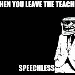 trollface in suit | WHEN YOU LEAVE THE TEACHER; SPEECHLESS | image tagged in trollface in suit | made w/ Imgflip meme maker