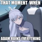 Rwby Weiss | THAT MOMENT  WHEN; ADAM RUINS EVERYTHING | image tagged in rwby weiss | made w/ Imgflip meme maker