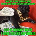 To rap or not to rap (Dedicated to my friend Lee who refuses to be stereotyped on this lol) | I MAY BE BLACK, WEAR A GOLD CHAIN, AND HAVE LOTS OF CASH HANDY; BUT IT DOESN'T MEAN I HAVE TO LIKE RAP MUSIC | image tagged in gangster cat,memes,cats,rap music,stereotype,funny | made w/ Imgflip meme maker