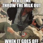 Indiana Jones Punching Nazis | NEXT TIME THROW THE MILK OUT; WHEN IT GOES OFF | image tagged in indiana jones punching nazis | made w/ Imgflip meme maker