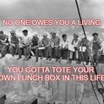 Skyscraper Workers | NO ONE OWES YOU A LIVING; YOU GOTTA TOTE YOUR OWN LUNCH BOX IN THIS LIFE | image tagged in skyscraper workers | made w/ Imgflip meme maker