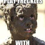 Freckles | NEVER PLAY FRECKLES; WITH SPROUT EATERS | image tagged in muddy | made w/ Imgflip meme maker
