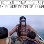 Bird Box | THE MAINSTRAM MEDIA WHENEVER A BLACK GUY KILLS ANOTHER BLACK GUY | image tagged in bird box | made w/ Imgflip meme maker