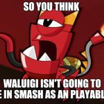 Mixels So You Think | SO YOU THINK; WALUIGI ISN'T GOING TO BE IN SMASH AS AN PLAYABLE? | image tagged in mixels so you think,super smash bros,waluigi,mixels,memes | made w/ Imgflip meme maker