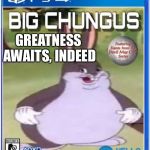 big chungus official cover art | GREATNESS AWAITS,
INDEED | image tagged in big chungus official cover art | made w/ Imgflip meme maker