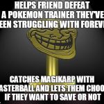 troll award | HELPS FRIEND DEFEAT A POKEMON TRAINER THEY'VE BEEN STRUGGLING WITH FOREVER; CATCHES MAGIKARP WITH MASTERBALL AND LETS THEM CHOOSE IF THEY WANT TO SAVE OR NOT | image tagged in troll award,pokemon,memes | made w/ Imgflip meme maker
