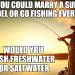 I'd fish freshwater myself | IF YOU COULD MARRY A SUPER MODEL OR GO FISHING EVERYDAY; WOULD YOU FISH FRESHWATER OR SALTWATER | image tagged in fishing,random,boat,model | made w/ Imgflip meme maker
