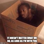 Sad guy | IT DOESN'T MATTER WHAT WE DO, AS LONG AS I'M WITH YOU. | image tagged in sad guy | made w/ Imgflip meme maker