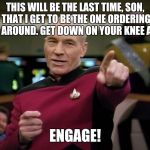 Picard New Year | THIS WILL BE THE LAST TIME, SON, THAT I GET TO BE THE ONE ORDERING YOU AROUND. GET DOWN ON YOUR KNEE AND... ENGAGE! | image tagged in picard new year | made w/ Imgflip meme maker
