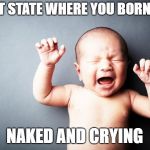 I don't get no respect. | WHAT STATE WHERE YOU BORN IN? NAKED AND CRYING | image tagged in newborn baby,crying baby | made w/ Imgflip meme maker
