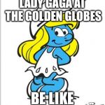 Smurfette Birthday | LADY GAGA AT THE GOLDEN GLOBES; BE LIKE | image tagged in smurfette birthday | made w/ Imgflip meme maker