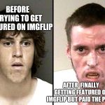 Was it worth it? | BEFORE 
TRYING TO GET FEATURED ON IMGFLIP; AFTER 
FINALLY GETTING FEATURED ON IMGFLIP BUT PAID THE PRICE | image tagged in before and after imgflip,memes,funny,before and after,imgflip,crackhead | made w/ Imgflip meme maker