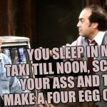 Iggy Park Taxi Louie | YOU SLEEP IN MY TAXI TILL NOON, SCRATCH YOUR ASS AND THEN MAKE A FOUR EGG OMLET !! | image tagged in iggy park taxi louie | made w/ Imgflip meme maker