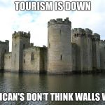 Its funny cuz its true | TOURISM IS DOWN; AMERICAN'S DON'T THINK WALLS WORK. | image tagged in castle,build the wall,keep castles safe,tourism | made w/ Imgflip meme maker