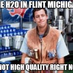 Bobby to the rescue? If so why didn't anyone think of this sooner? | THE H2O IN FLINT MICHIGAN; IS NOT HIGH QUALITY RIGHT NOW | image tagged in bobby boucher,water,the waterboy,flint water,michigan | made w/ Imgflip meme maker