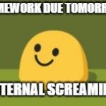 me irl | HOMEWORK DUE TOMORROW; *INTERNAL SCREAMING* | image tagged in internally screams,life sucks,school,homework,funny meme | made w/ Imgflip meme maker