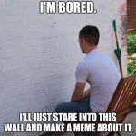 Bored | I'M BORED. I'LL JUST STARE INTO THIS WALL AND MAKE A MEME ABOUT IT. | image tagged in bored | made w/ Imgflip meme maker