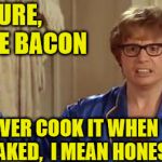 Austin Powers Cooking Advice | SURE,  I LOVE BACON; BUT NEVER COOK IT WHEN YOU'RE      NAKED,  I MEAN HONESTLY! | image tagged in austin powers,memes,bacon,cooking,love,honestly | made w/ Imgflip meme maker