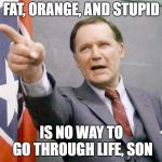 Dean Wormer from Animal House | FAT, ORANGE, AND STUPID; IS NO WAY TO GO THROUGH LIFE, SON | image tagged in dean wormer from animal house | made w/ Imgflip meme maker