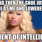 confused nicki minaj | AND THEN THE SHOE JUST CAME AT ME AND LOWERED MY; QUOTIENT OF INTELLIGENCE | image tagged in confused nicki minaj | made w/ Imgflip meme maker