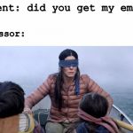 Bird Box | student: did you get my email? professor: | image tagged in bird box | made w/ Imgflip meme maker