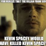 Brad Pitt Seven | THE MOMENT YOU REALIZE THAT THE VILLAN FROM SEVEN PLAYED BY; KEVIN SPACEY WOULD HAVE KILLED KEVIN SPACEY. | image tagged in brad pitt seven | made w/ Imgflip meme maker