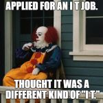 Depressed Pennywise | APPLIED FOR AN I T JOB. THOUGHT IT WAS A DIFFERENT KIND OF "I T." | image tagged in depressed pennywise | made w/ Imgflip meme maker