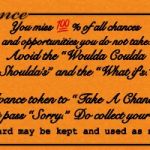 Chance | You miss 💯% of all chances and opportunities you do not take. Avoid the “Woulda Coulda Shoulda’s” and the “What if’s.”; Advance token to “Take A Chance!”  Do not pass “Sorry.” Do collect your reward. (This card may be kept and used as needed.) | image tagged in chance card,opportunity,take a chance,chance,take,opportunity knocks | made w/ Imgflip meme maker
