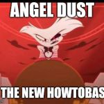 The new Howtobasic | ANGEL DUST; IS THE NEW HOWTOBASIC | image tagged in hazbintobasic,hazbin hotel,angel dust,howtobasic | made w/ Imgflip meme maker