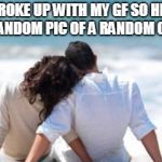 Key to A Happy Relationship | I BROKE UP WITH MY GF SO HERE IS A RANDOM PIC OF A RANDOM COUPLE | image tagged in key to a happy relationship | made w/ Imgflip meme maker