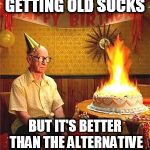 Birthdays Suck | GETTING OLD SUCKS; BUT IT'S BETTER THAN THE ALTERNATIVE | image tagged in old man birthday,birthday,birthday cake | made w/ Imgflip meme maker