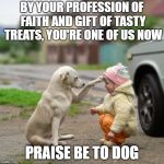 Dog bless you | BY YOUR PROFESSION OF FAITH AND GIFT OF TASTY TREATS, YOU'RE ONE OF US NOW; PRAISE BE TO DOG | image tagged in dog bless you | made w/ Imgflip meme maker