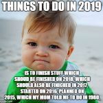 Sucess Baby | THINGS TO DO IN 2019; IS TO FINISH STUFF WHICH SHOUD BE FINISHED ON 2018, WHICH SHOULD ALSO BE FINICHED IN 2017, STARTED ON 2016, PLANNED ON 2015, WHICH MY MOM TOLD ME TO DO IN 1980. | image tagged in sucess baby | made w/ Imgflip meme maker
