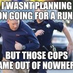 Police Foot Chase | I WASNT PLANNING ON GOING FOR A RUN... BUT THOSE COPS CAME OUT OF NOWHERE.. | image tagged in police foot chase | made w/ Imgflip meme maker