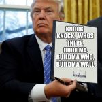 Donald Trump blank executive order | KNOCK KNOCK, 
WHOS THERE, 
BUILDMA, BUILDMA WHO, BUILDMA WALL | image tagged in donald trump blank executive order | made w/ Imgflip meme maker