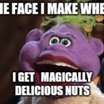 Jeff Dunham's Peanut | THE FACE I MAKE WHEN; I GET   MAGICALLY DELICIOUS NUTS | image tagged in jeff dunham's peanut | made w/ Imgflip meme maker